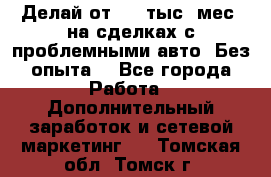 Делай от 400 тыс./мес. на сделках с проблемными авто. Без опыта. - Все города Работа » Дополнительный заработок и сетевой маркетинг   . Томская обл.,Томск г.